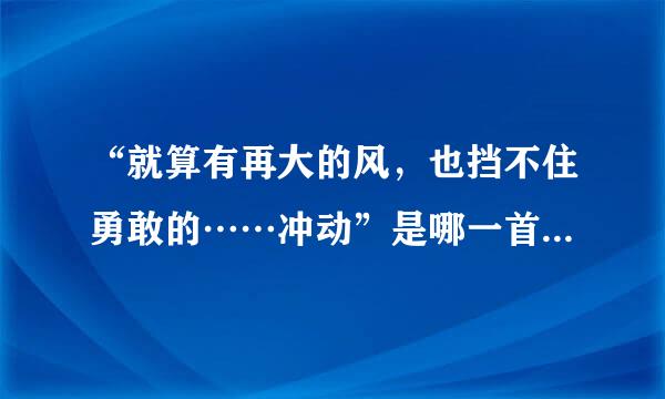 “就算有再大的风，也挡不住勇敢的……冲动”是哪一首歌曲的歌词