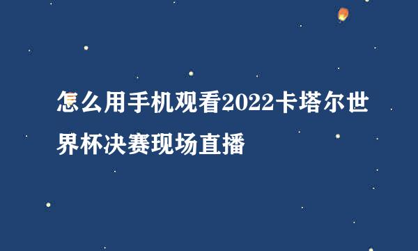 怎么用手机观看2022卡塔尔世界杯决赛现场直播