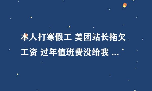 本人打寒假工 美团站长拖欠工资 过年值班费没给我 打电话不接发微信不回 请问我该怎么办