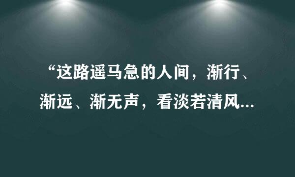 “这路遥马急的人间，渐行、渐远、渐无声，看淡若清风的现世，且听、且吟、且从容……”什么意思