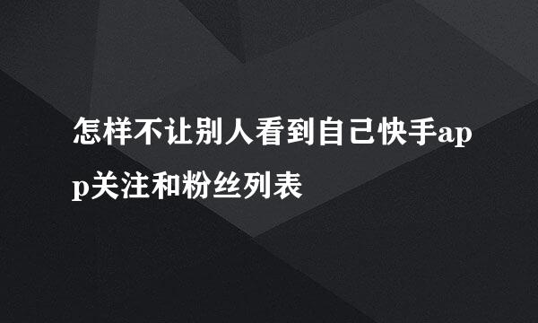 怎样不让别人看到自己快手app关注和粉丝列表