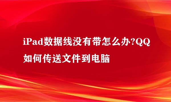iPad数据线没有带怎么办?QQ如何传送文件到电脑