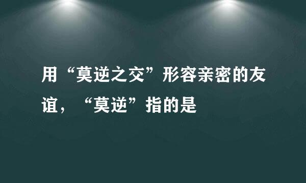 用“莫逆之交”形容亲密的友谊，“莫逆”指的是