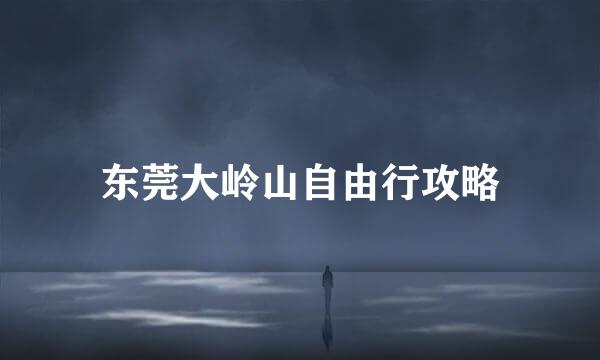 东莞大岭山自由行攻略