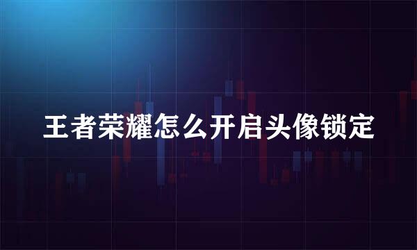 王者荣耀怎么开启头像锁定
