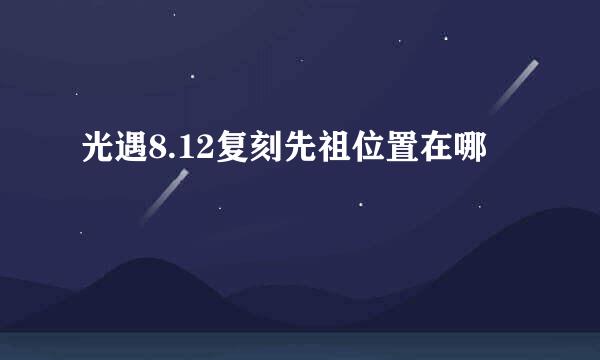 光遇8.12复刻先祖位置在哪