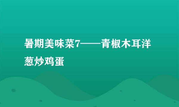 暑期美味菜7——青椒木耳洋葱炒鸡蛋