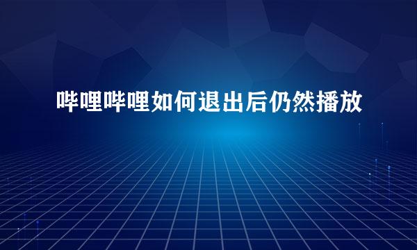 哔哩哔哩如何退出后仍然播放