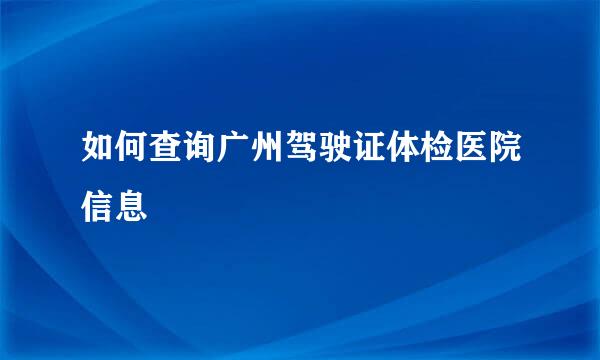 如何查询广州驾驶证体检医院信息