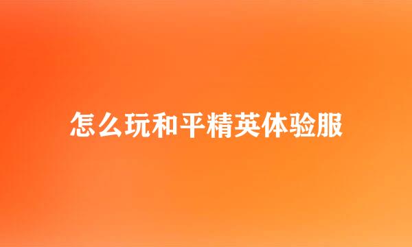 怎么玩和平精英体验服