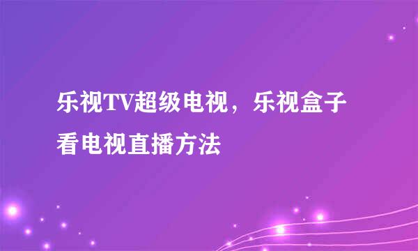 乐视TV超级电视，乐视盒子看电视直播方法