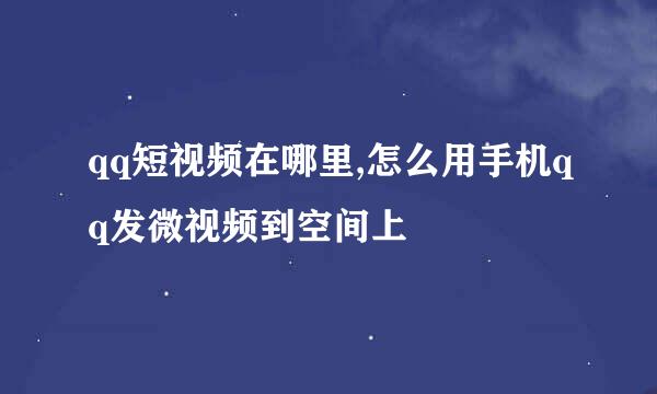 qq短视频在哪里,怎么用手机qq发微视频到空间上