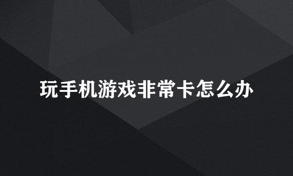 玩手机游戏非常卡怎么办