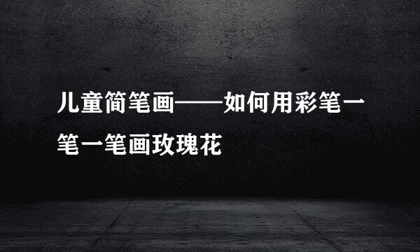 儿童简笔画——如何用彩笔一笔一笔画玫瑰花