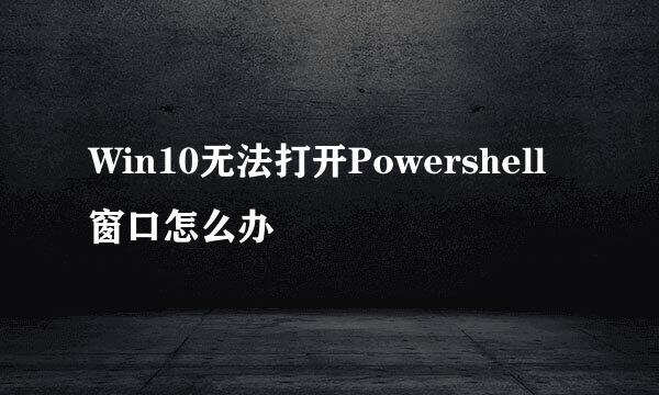 Win10无法打开Powershell窗口怎么办
