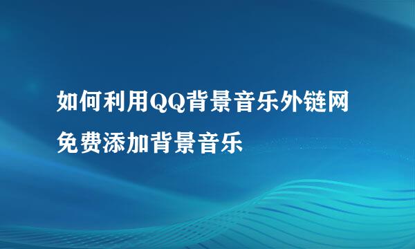 如何利用QQ背景音乐外链网免费添加背景音乐