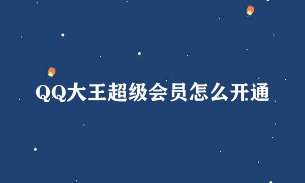 QQ大王超级会员怎么开通
