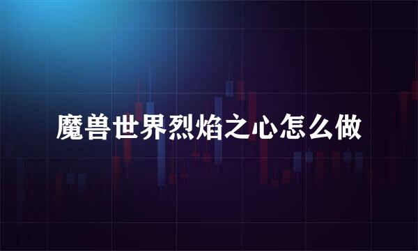 魔兽世界烈焰之心怎么做