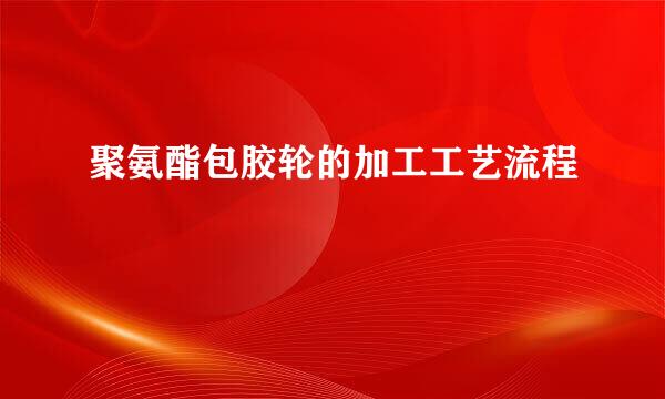聚氨酯包胶轮的加工工艺流程