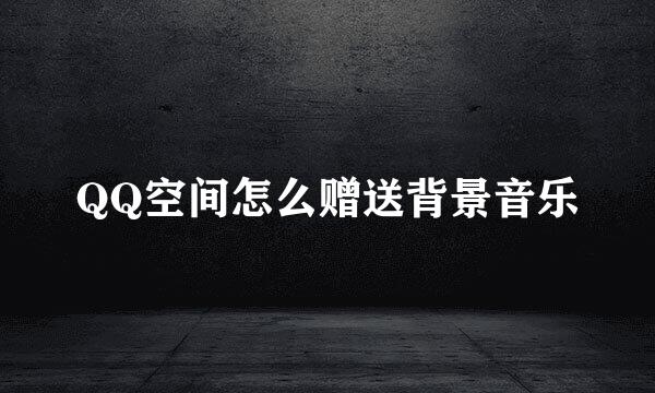 QQ空间怎么赠送背景音乐