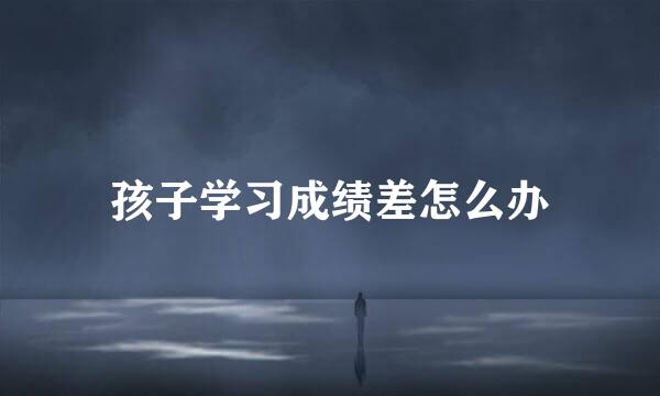 孩子学习成绩差怎么办