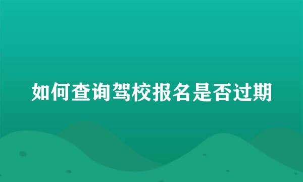如何查询驾校报名是否过期