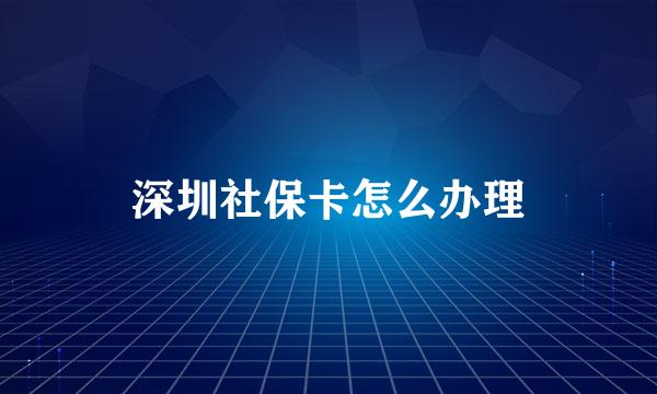 深圳社保卡怎么办理