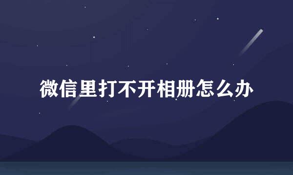 微信里打不开相册怎么办
