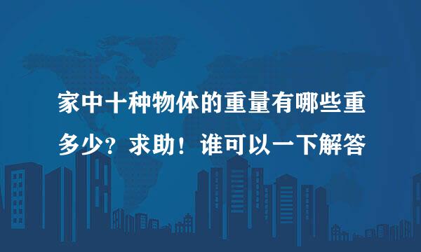 家中十种物体的重量有哪些重多少？求助！谁可以一下解答