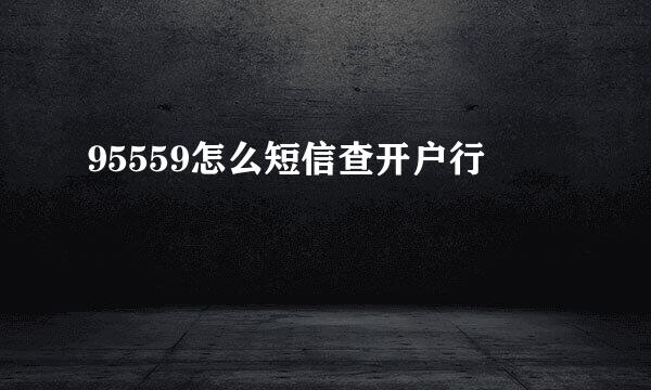 95559怎么短信查开户行