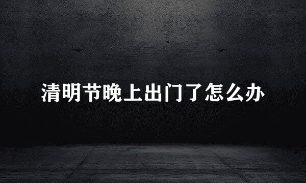 清明节晚上出门了怎么办