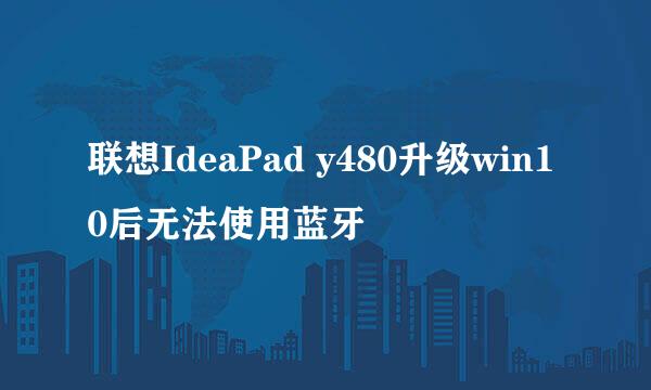 联想IdeaPad y480升级win10后无法使用蓝牙