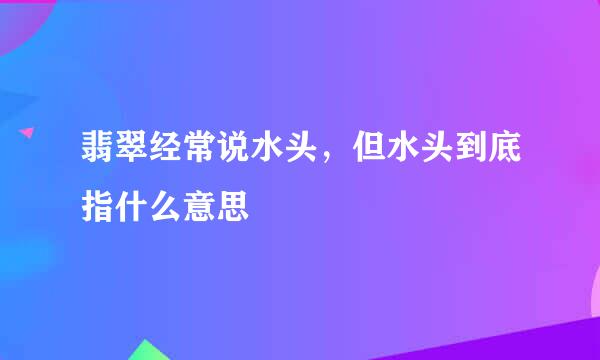 翡翠经常说水头，但水头到底指什么意思