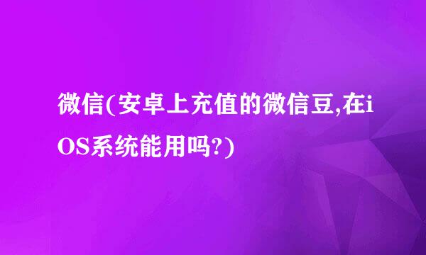 微信(安卓上充值的微信豆,在iOS系统能用吗?)