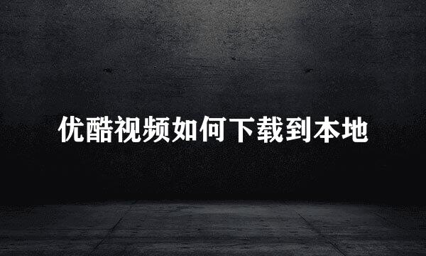 优酷视频如何下载到本地
