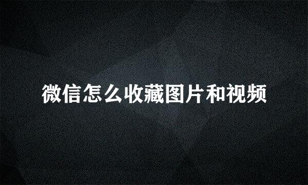 微信怎么收藏图片和视频