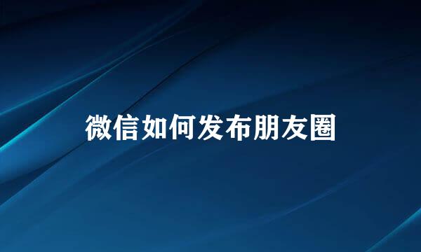 微信如何发布朋友圈