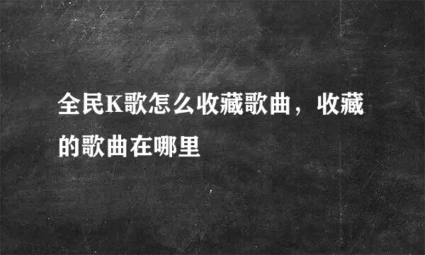 全民K歌怎么收藏歌曲，收藏的歌曲在哪里