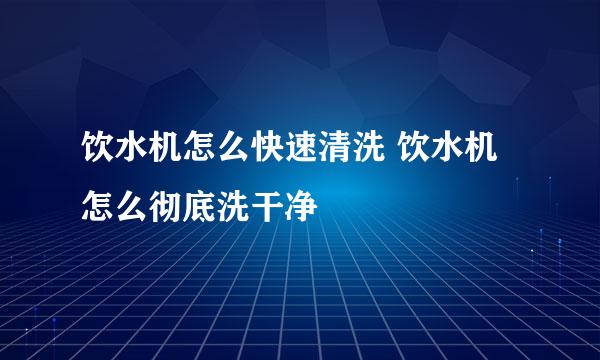 饮水机怎么快速清洗 饮水机怎么彻底洗干净