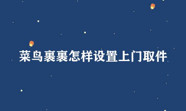 菜鸟裹裹怎样设置上门取件