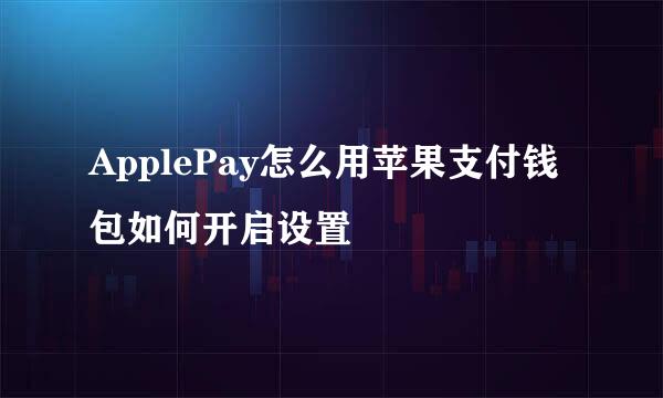 ApplePay怎么用苹果支付钱包如何开启设置