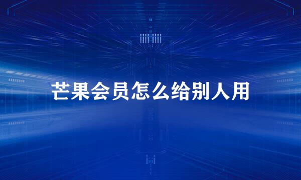 芒果会员怎么给别人用