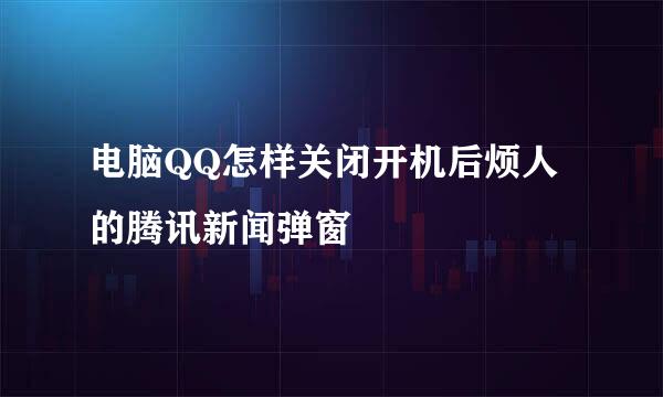 电脑QQ怎样关闭开机后烦人的腾讯新闻弹窗