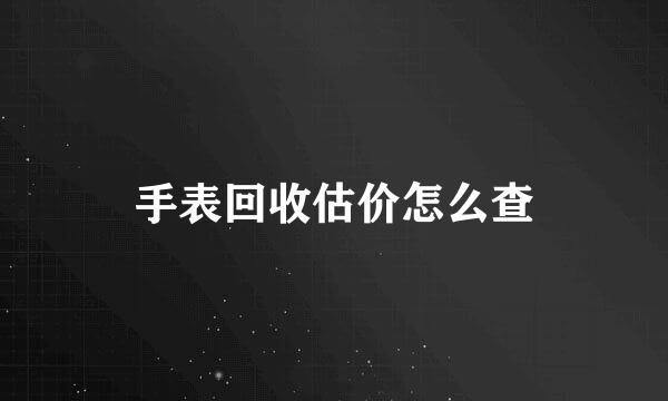 手表回收估价怎么查