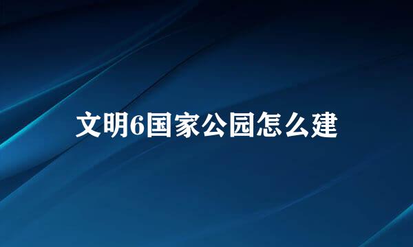 文明6国家公园怎么建