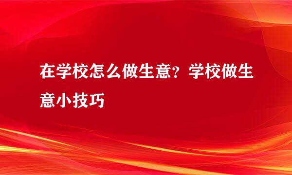 在学校怎么做生意？学校做生意小技巧