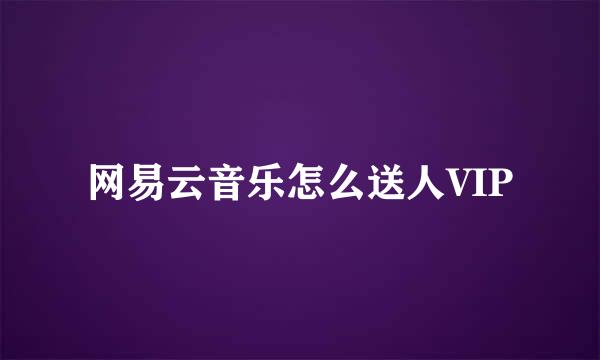 网易云音乐怎么送人VIP
