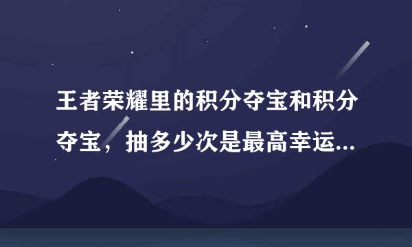 王者荣耀里的积分夺宝和积分夺宝，抽多少次是最高幸运值必中稀有。多少次，次数。谢谢各位