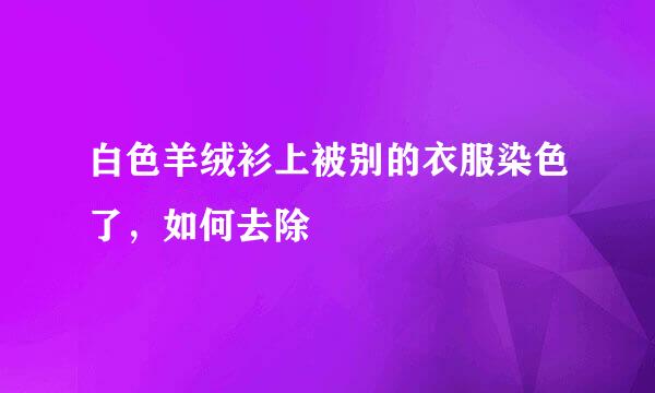 白色羊绒衫上被别的衣服染色了，如何去除