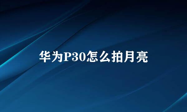 华为P30怎么拍月亮